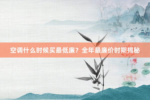 空调什么时候买最低廉？全年最廉价时期揭秘