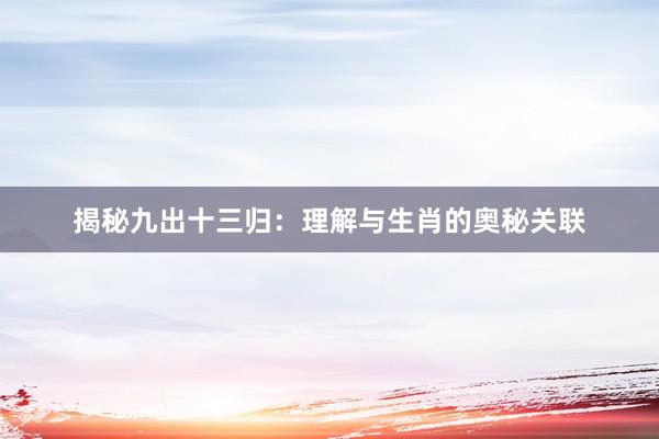 揭秘九出十三归：理解与生肖的奥秘关联